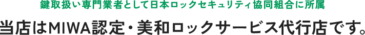 鍵取扱い専門業者として日本ロックセキュリティ協同組合に所属。当店はMIWA認定・美和ロックサービス代行店です。